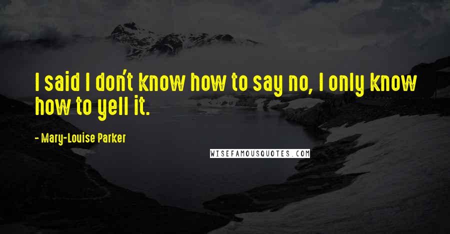 Mary-Louise Parker Quotes: I said I don't know how to say no, I only know how to yell it.