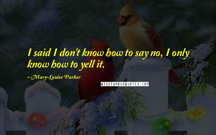 Mary-Louise Parker Quotes: I said I don't know how to say no, I only know how to yell it.