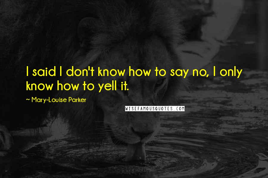 Mary-Louise Parker Quotes: I said I don't know how to say no, I only know how to yell it.