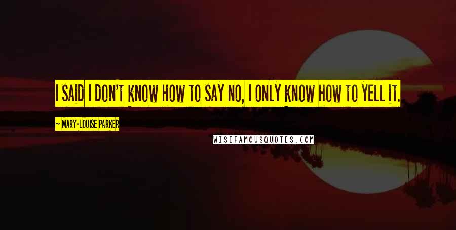 Mary-Louise Parker Quotes: I said I don't know how to say no, I only know how to yell it.