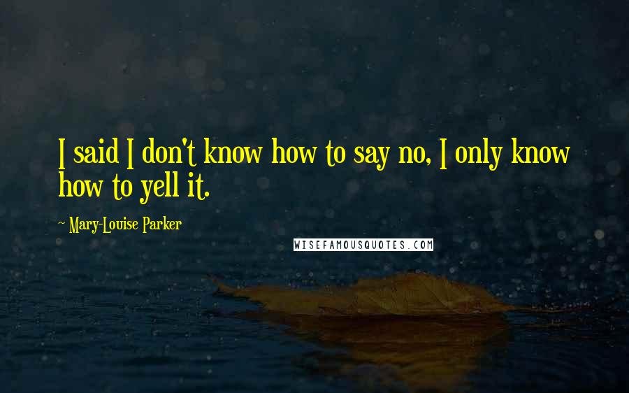 Mary-Louise Parker Quotes: I said I don't know how to say no, I only know how to yell it.