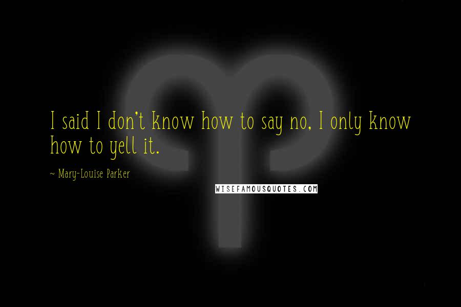 Mary-Louise Parker Quotes: I said I don't know how to say no, I only know how to yell it.