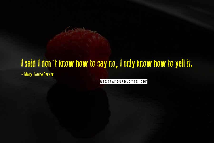 Mary-Louise Parker Quotes: I said I don't know how to say no, I only know how to yell it.