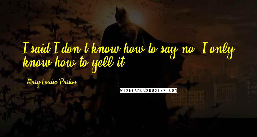 Mary-Louise Parker Quotes: I said I don't know how to say no, I only know how to yell it.