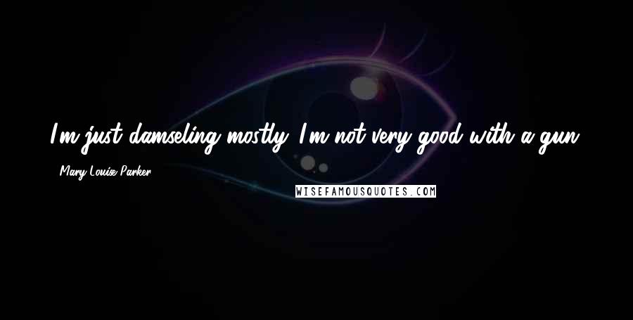 Mary-Louise Parker Quotes: I'm just damseling mostly. I'm not very good with a gun.