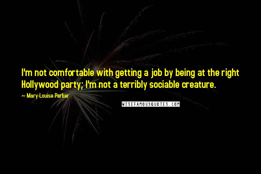 Mary-Louise Parker Quotes: I'm not comfortable with getting a job by being at the right Hollywood party; I'm not a terribly sociable creature.