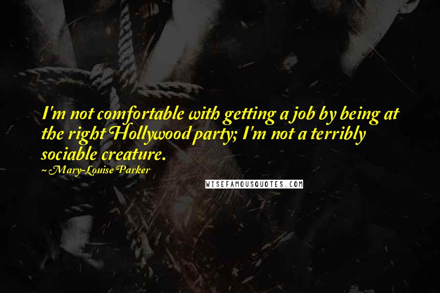 Mary-Louise Parker Quotes: I'm not comfortable with getting a job by being at the right Hollywood party; I'm not a terribly sociable creature.