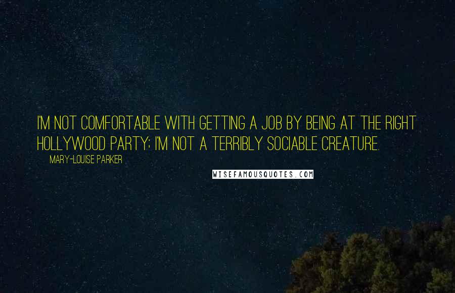 Mary-Louise Parker Quotes: I'm not comfortable with getting a job by being at the right Hollywood party; I'm not a terribly sociable creature.