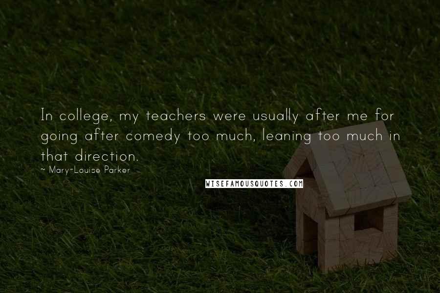 Mary-Louise Parker Quotes: In college, my teachers were usually after me for going after comedy too much, leaning too much in that direction.