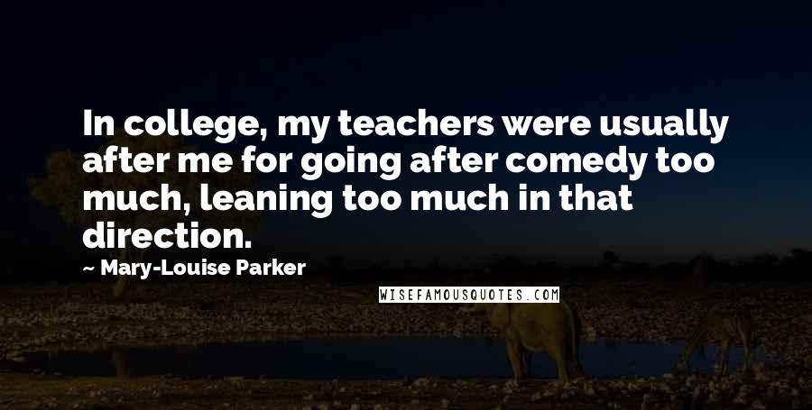 Mary-Louise Parker Quotes: In college, my teachers were usually after me for going after comedy too much, leaning too much in that direction.
