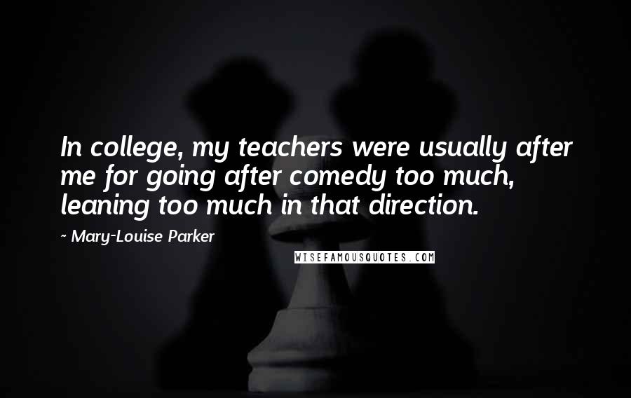 Mary-Louise Parker Quotes: In college, my teachers were usually after me for going after comedy too much, leaning too much in that direction.