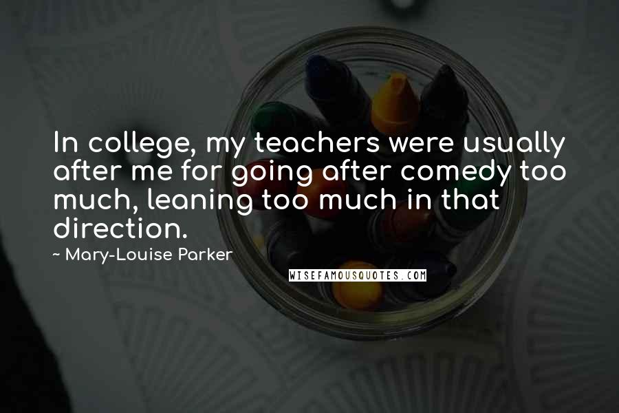 Mary-Louise Parker Quotes: In college, my teachers were usually after me for going after comedy too much, leaning too much in that direction.