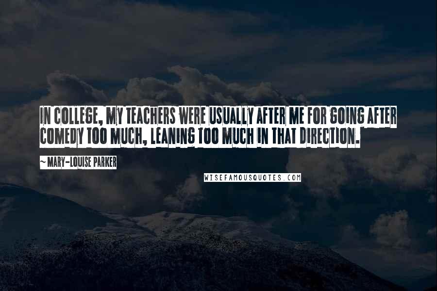 Mary-Louise Parker Quotes: In college, my teachers were usually after me for going after comedy too much, leaning too much in that direction.