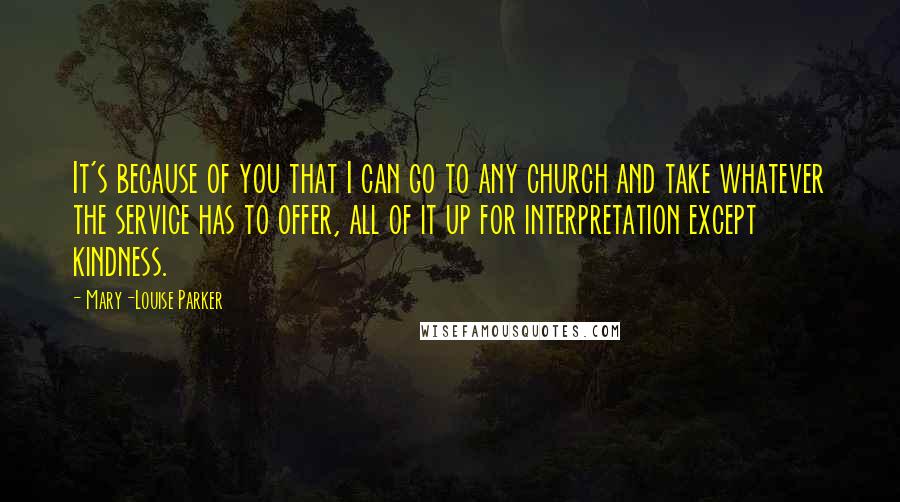 Mary-Louise Parker Quotes: It's because of you that I can go to any church and take whatever the service has to offer, all of it up for interpretation except kindness.