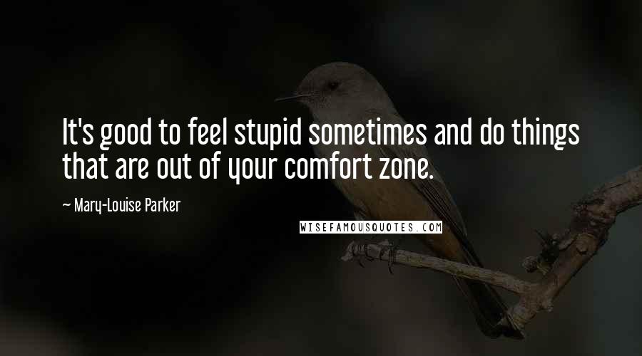 Mary-Louise Parker Quotes: It's good to feel stupid sometimes and do things that are out of your comfort zone.