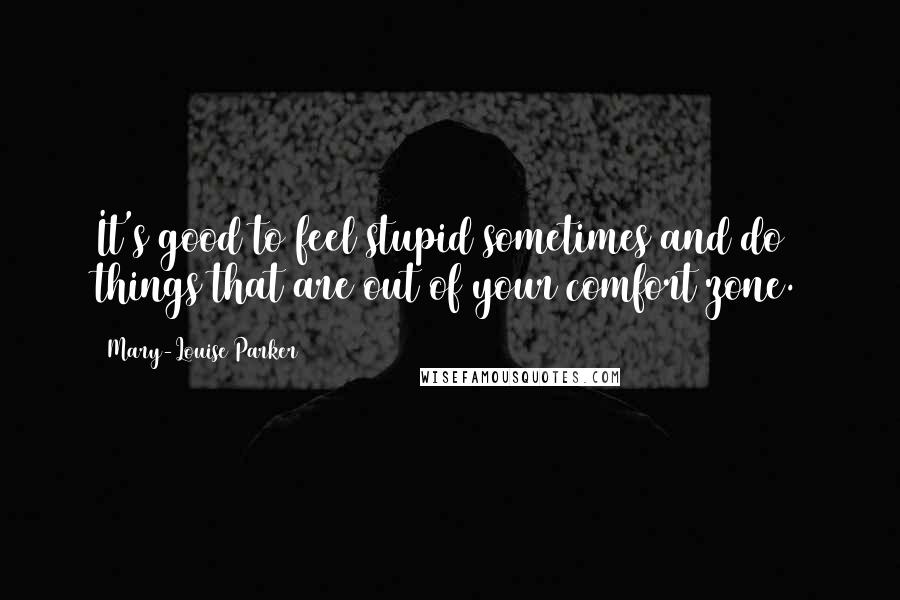 Mary-Louise Parker Quotes: It's good to feel stupid sometimes and do things that are out of your comfort zone.