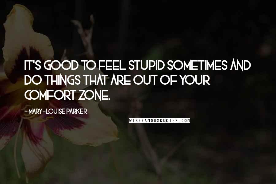 Mary-Louise Parker Quotes: It's good to feel stupid sometimes and do things that are out of your comfort zone.