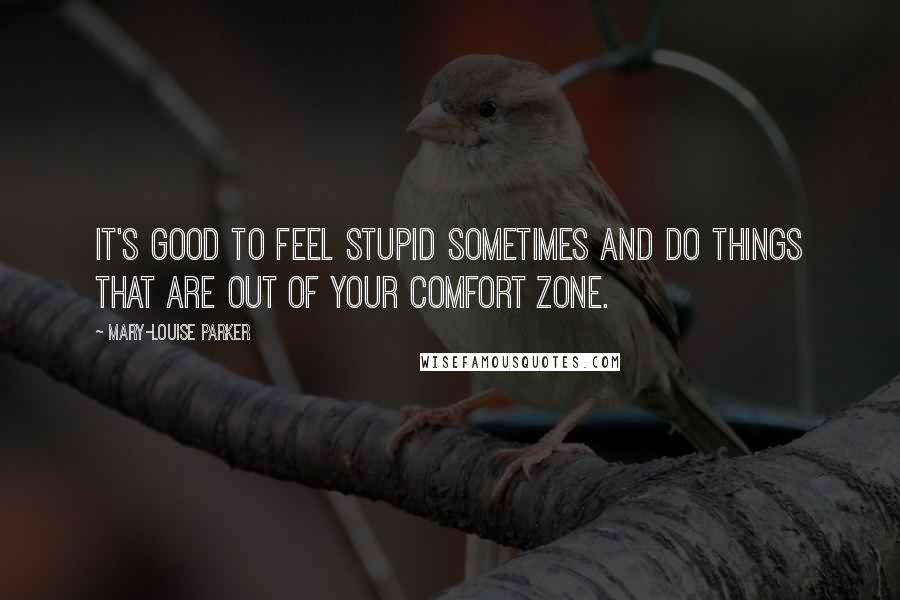 Mary-Louise Parker Quotes: It's good to feel stupid sometimes and do things that are out of your comfort zone.