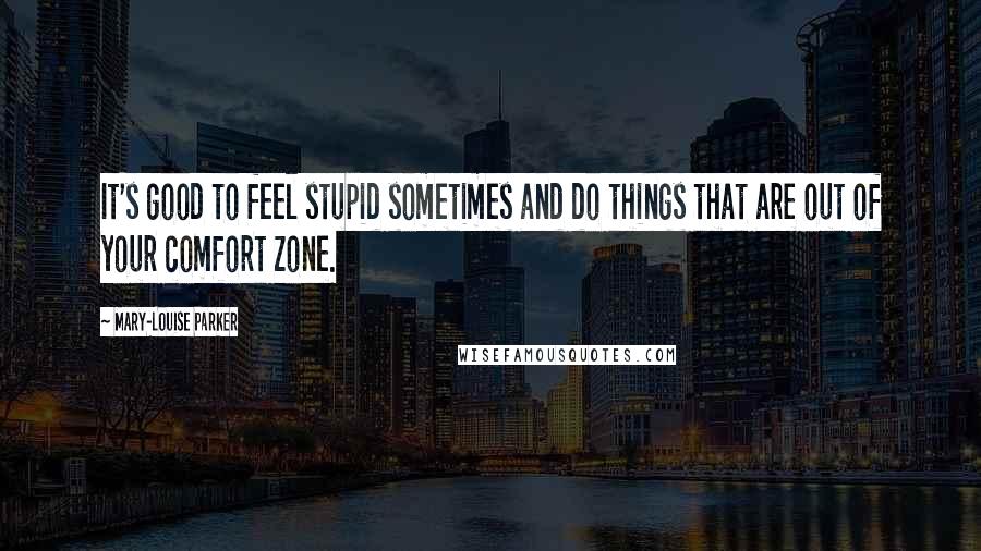 Mary-Louise Parker Quotes: It's good to feel stupid sometimes and do things that are out of your comfort zone.