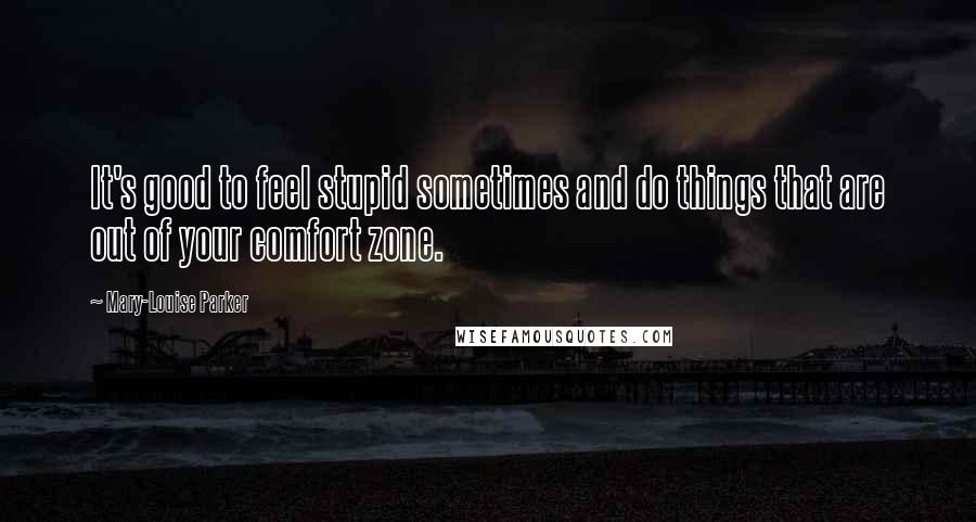 Mary-Louise Parker Quotes: It's good to feel stupid sometimes and do things that are out of your comfort zone.