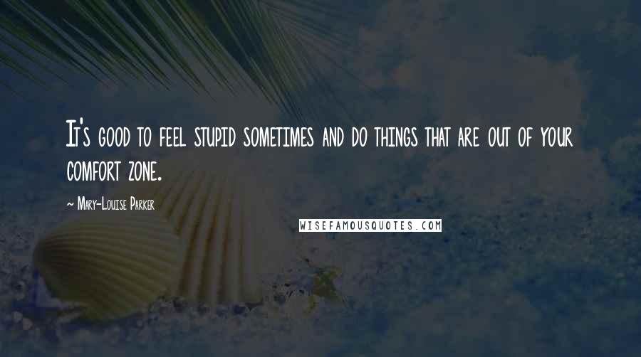 Mary-Louise Parker Quotes: It's good to feel stupid sometimes and do things that are out of your comfort zone.