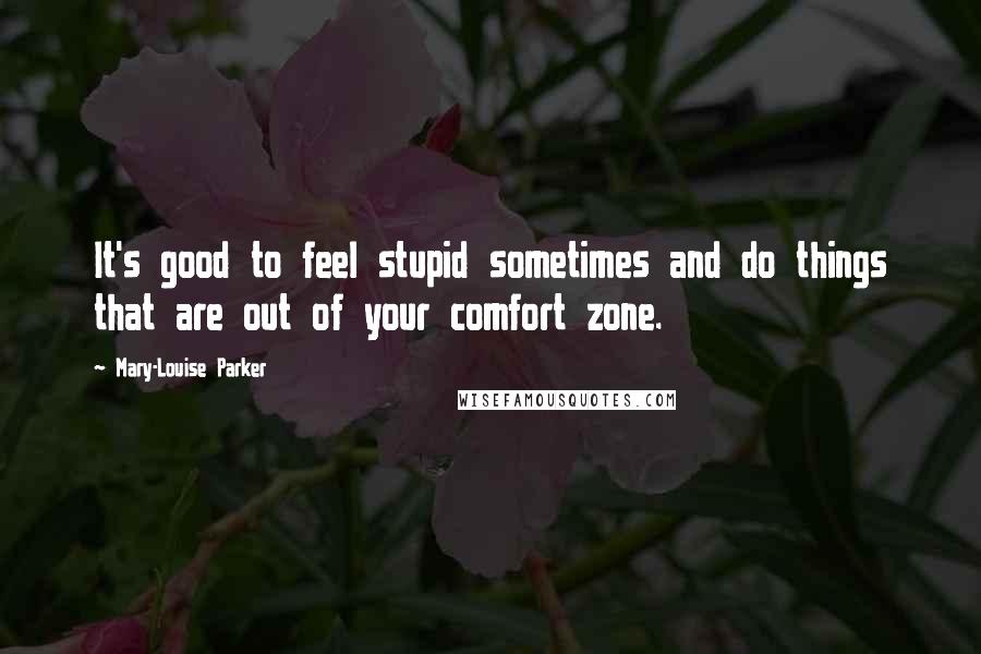 Mary-Louise Parker Quotes: It's good to feel stupid sometimes and do things that are out of your comfort zone.