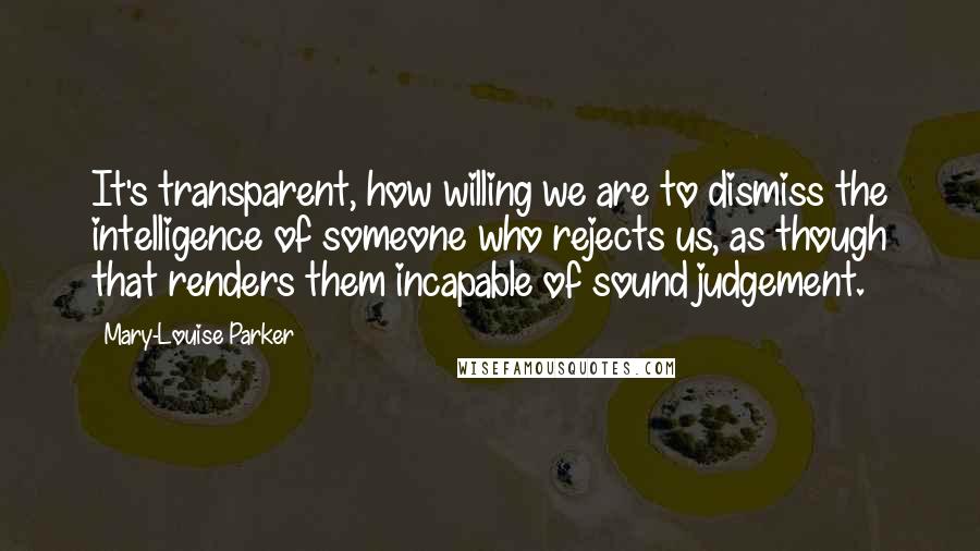 Mary-Louise Parker Quotes: It's transparent, how willing we are to dismiss the intelligence of someone who rejects us, as though that renders them incapable of sound judgement.