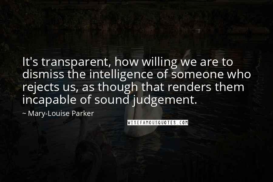 Mary-Louise Parker Quotes: It's transparent, how willing we are to dismiss the intelligence of someone who rejects us, as though that renders them incapable of sound judgement.