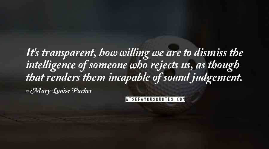 Mary-Louise Parker Quotes: It's transparent, how willing we are to dismiss the intelligence of someone who rejects us, as though that renders them incapable of sound judgement.