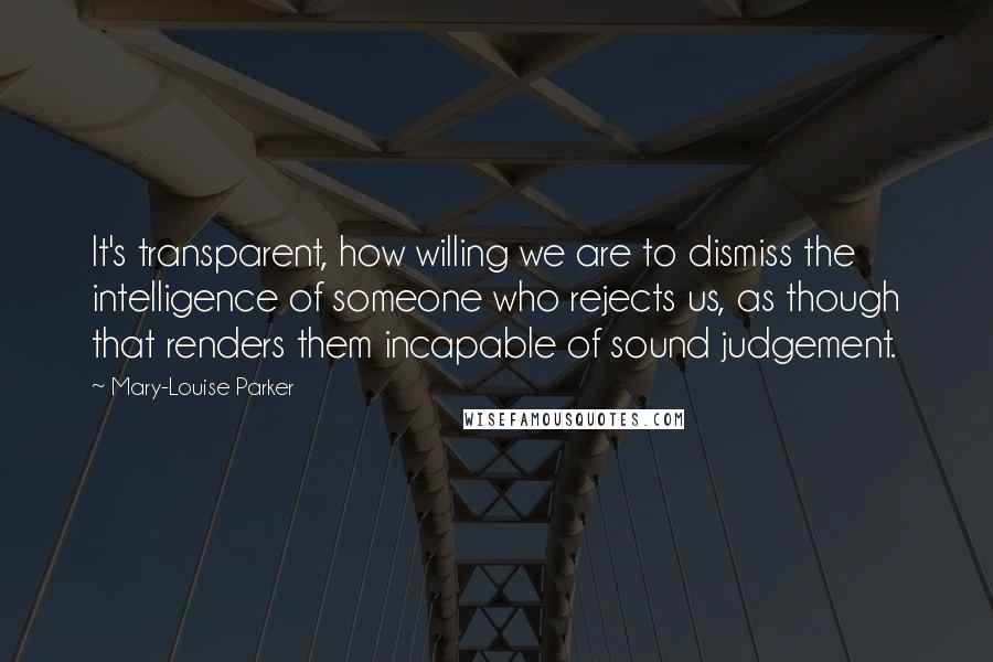 Mary-Louise Parker Quotes: It's transparent, how willing we are to dismiss the intelligence of someone who rejects us, as though that renders them incapable of sound judgement.