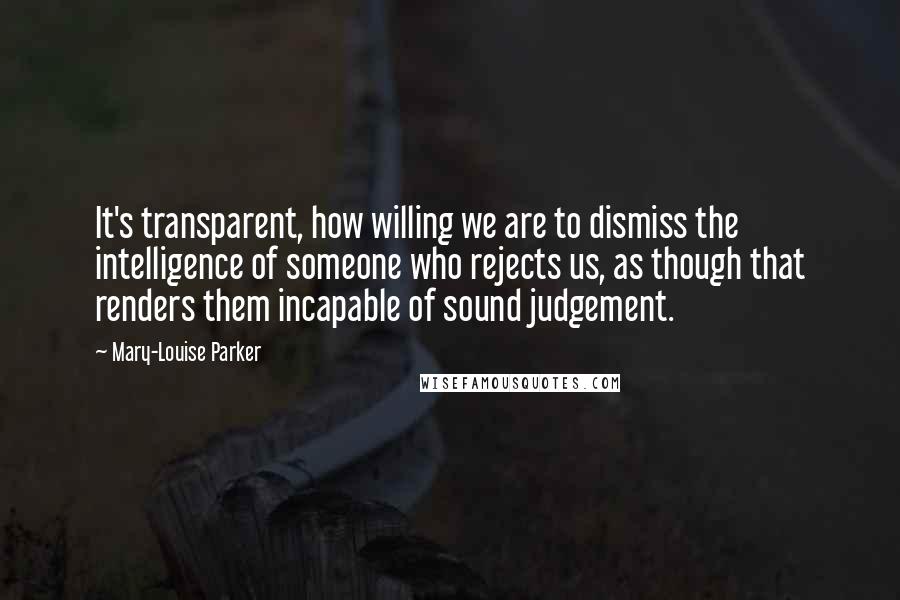 Mary-Louise Parker Quotes: It's transparent, how willing we are to dismiss the intelligence of someone who rejects us, as though that renders them incapable of sound judgement.