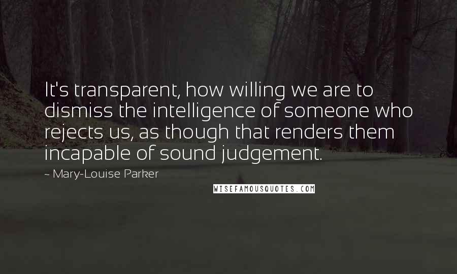 Mary-Louise Parker Quotes: It's transparent, how willing we are to dismiss the intelligence of someone who rejects us, as though that renders them incapable of sound judgement.