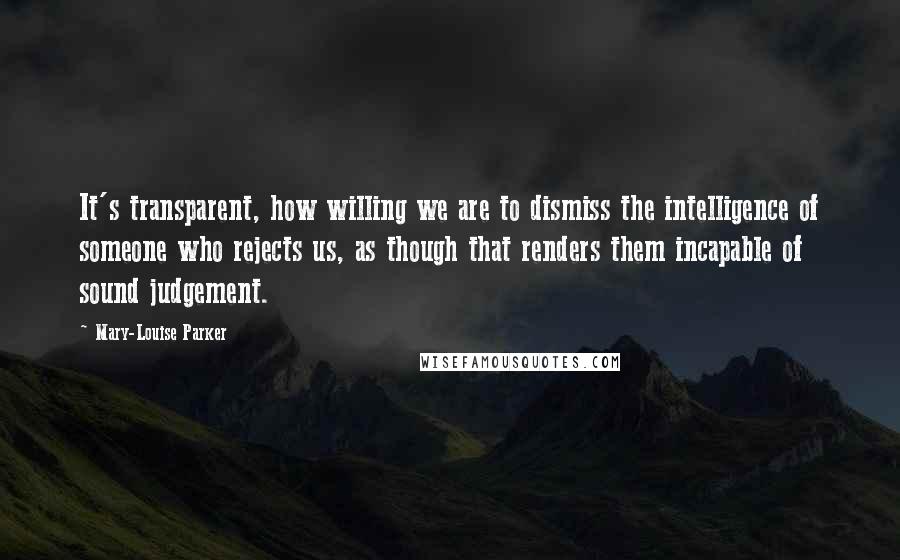 Mary-Louise Parker Quotes: It's transparent, how willing we are to dismiss the intelligence of someone who rejects us, as though that renders them incapable of sound judgement.
