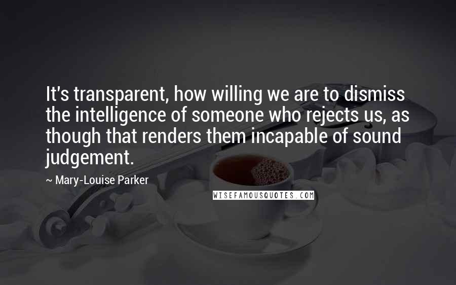 Mary-Louise Parker Quotes: It's transparent, how willing we are to dismiss the intelligence of someone who rejects us, as though that renders them incapable of sound judgement.