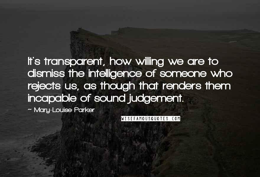 Mary-Louise Parker Quotes: It's transparent, how willing we are to dismiss the intelligence of someone who rejects us, as though that renders them incapable of sound judgement.