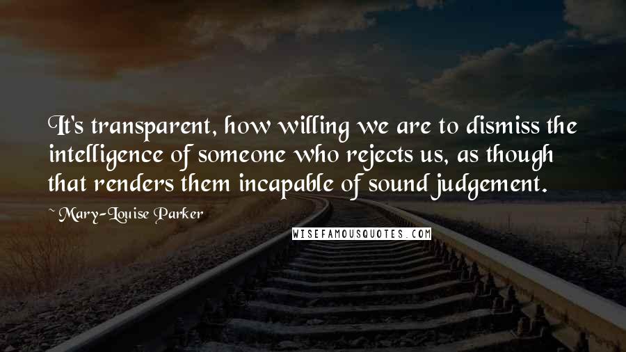 Mary-Louise Parker Quotes: It's transparent, how willing we are to dismiss the intelligence of someone who rejects us, as though that renders them incapable of sound judgement.