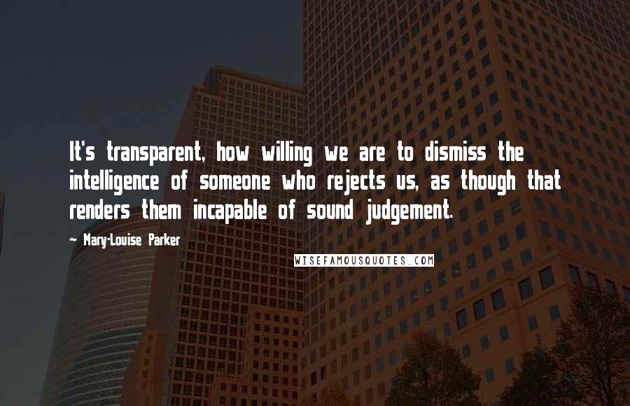 Mary-Louise Parker Quotes: It's transparent, how willing we are to dismiss the intelligence of someone who rejects us, as though that renders them incapable of sound judgement.