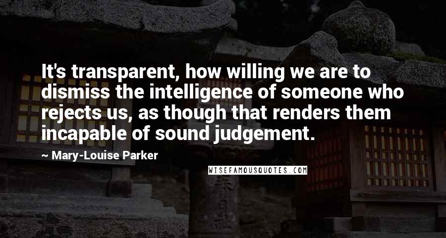 Mary-Louise Parker Quotes: It's transparent, how willing we are to dismiss the intelligence of someone who rejects us, as though that renders them incapable of sound judgement.