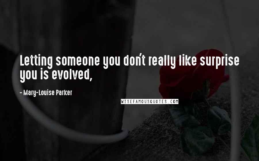 Mary-Louise Parker Quotes: Letting someone you don't really like surprise you is evolved,