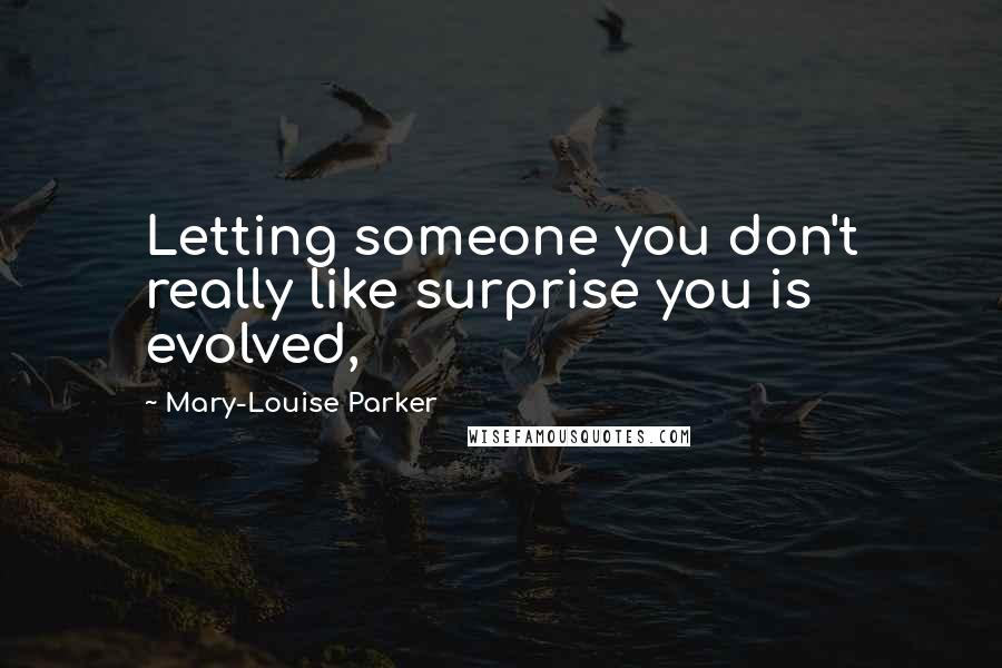 Mary-Louise Parker Quotes: Letting someone you don't really like surprise you is evolved,