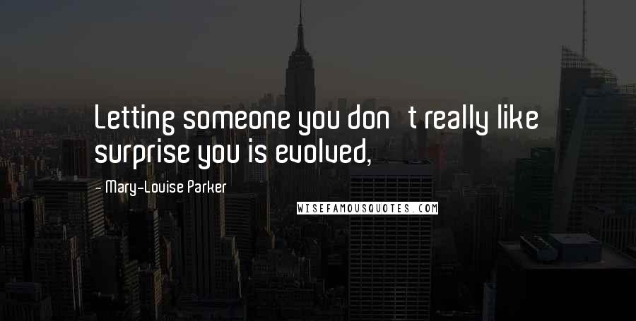 Mary-Louise Parker Quotes: Letting someone you don't really like surprise you is evolved,