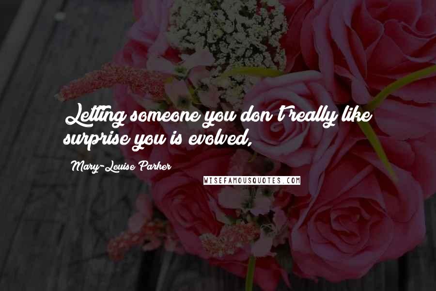 Mary-Louise Parker Quotes: Letting someone you don't really like surprise you is evolved,