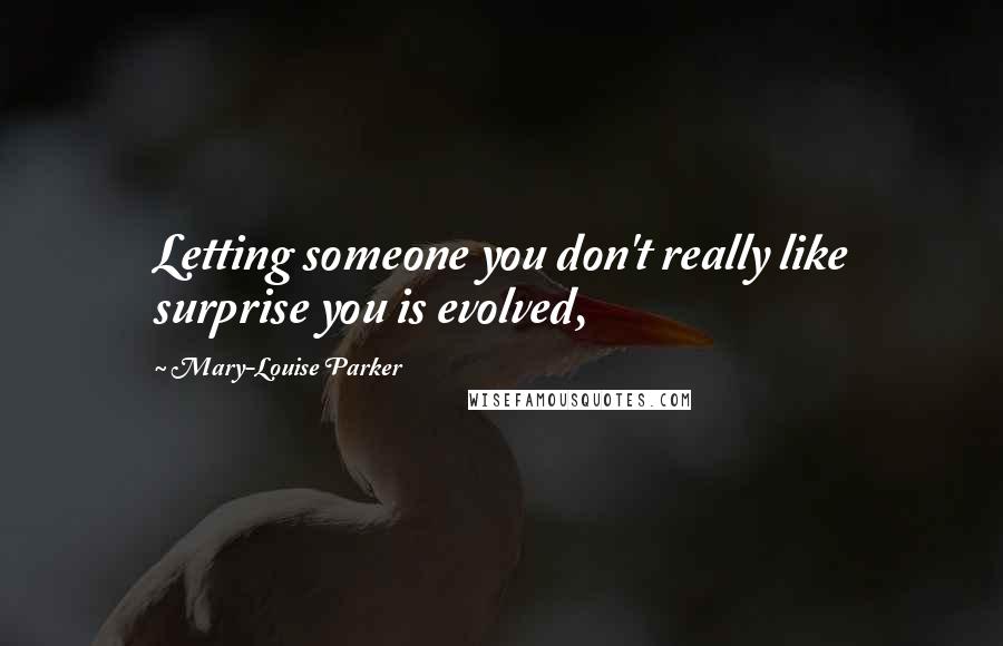 Mary-Louise Parker Quotes: Letting someone you don't really like surprise you is evolved,