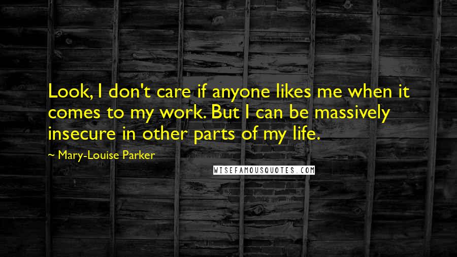Mary-Louise Parker Quotes: Look, I don't care if anyone likes me when it comes to my work. But I can be massively insecure in other parts of my life.