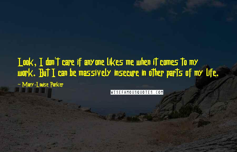 Mary-Louise Parker Quotes: Look, I don't care if anyone likes me when it comes to my work. But I can be massively insecure in other parts of my life.