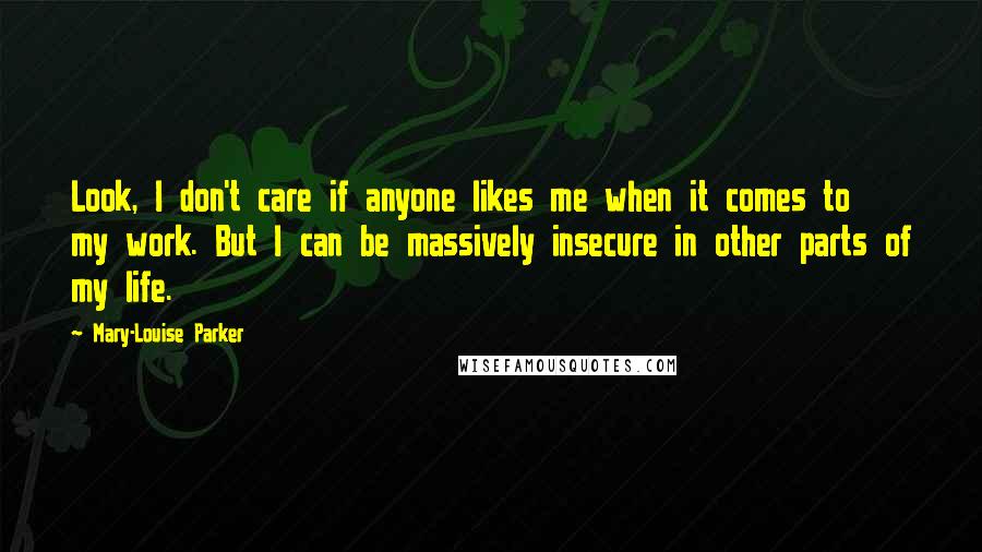 Mary-Louise Parker Quotes: Look, I don't care if anyone likes me when it comes to my work. But I can be massively insecure in other parts of my life.