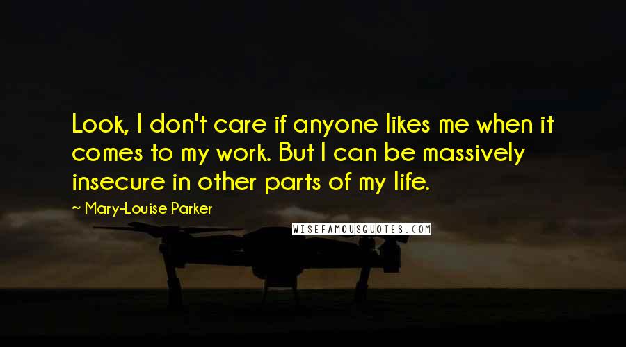Mary-Louise Parker Quotes: Look, I don't care if anyone likes me when it comes to my work. But I can be massively insecure in other parts of my life.
