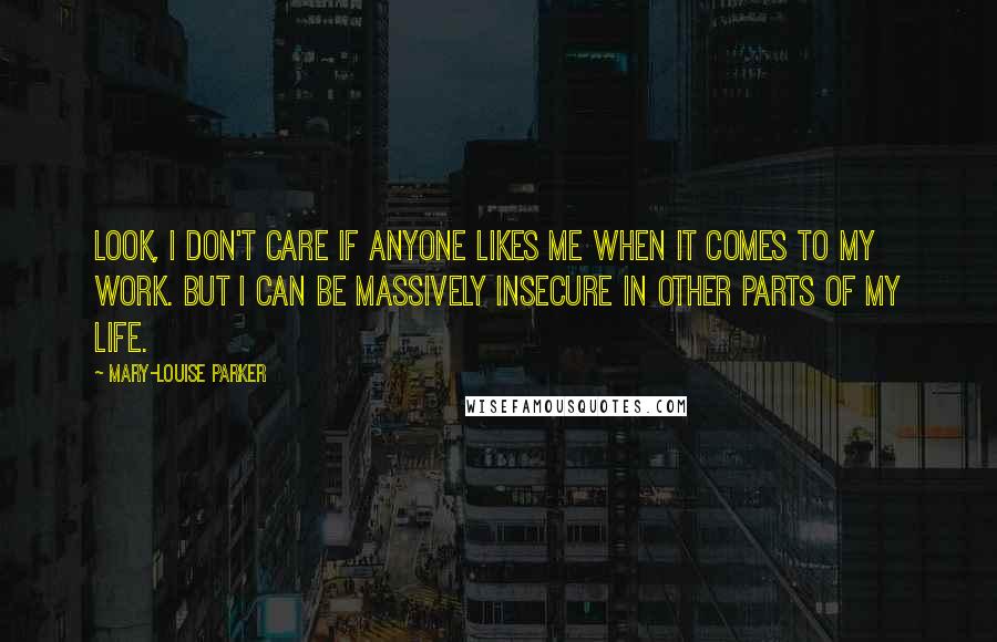 Mary-Louise Parker Quotes: Look, I don't care if anyone likes me when it comes to my work. But I can be massively insecure in other parts of my life.