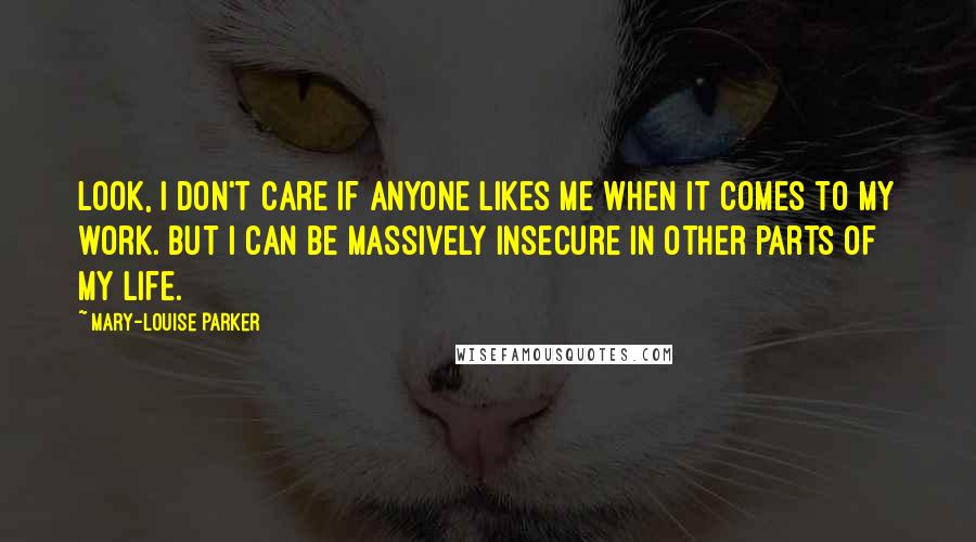 Mary-Louise Parker Quotes: Look, I don't care if anyone likes me when it comes to my work. But I can be massively insecure in other parts of my life.
