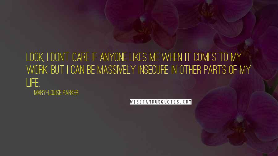 Mary-Louise Parker Quotes: Look, I don't care if anyone likes me when it comes to my work. But I can be massively insecure in other parts of my life.